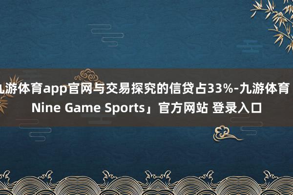 九游体育app官网与交易探究的信贷占33%-九游体育「Nine Game Sports」官方网站 登录入口