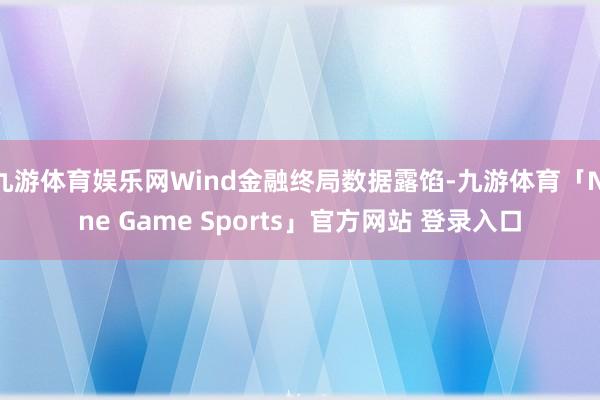 九游体育娱乐网Wind金融终局数据露馅-九游体育「Nine Game Sports」官方网站 登录入口