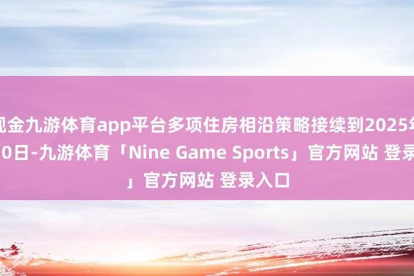 现金九游体育app平台多项住房相沿策略接续到2025年6月30日-九游体育「Nine Game Sports」官方网站 登录入口
