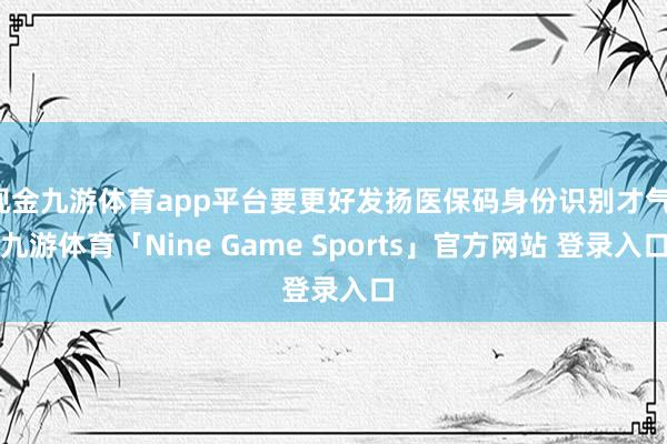 现金九游体育app平台要更好发扬医保码身份识别才气-九游体育「Nine Game Sports」官方网站 登录入口