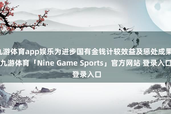 九游体育app娱乐为进步国有金钱计较效益及惩处成果-九游体育「Nine Game Sports」官方网站 登录入口