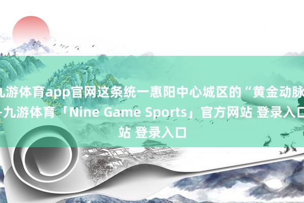 九游体育app官网这条统一惠阳中心城区的“黄金动脉”-九游体育「Nine Game Sports」官方网站 登录入口