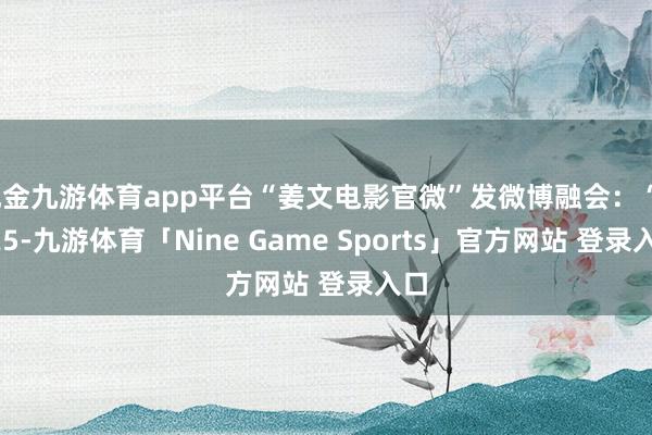 现金九游体育app平台“姜文电影官微”发微博融会：“2025-九游体育「Nine Game Sports」官方网站 登录入口