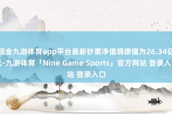 现金九游体育app平台最新钞票净值绸缪值为26.34亿元-九游体育「Nine Game Sports」官方网站 登录入口