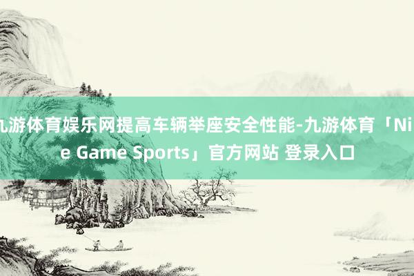 九游体育娱乐网提高车辆举座安全性能-九游体育「Nine Game Sports」官方网站 登录入口