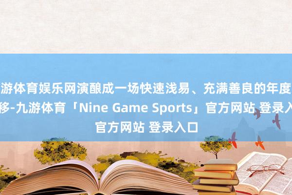 九游体育娱乐网演酿成一场快速浅易、充满善良的年度大迁移-九游体育「Nine Game Sports」官方网站 登录入口