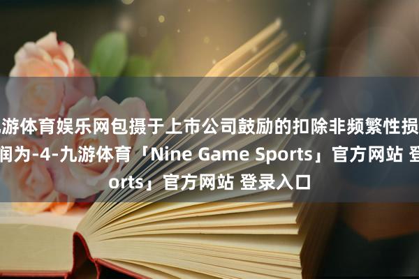 九游体育娱乐网包摄于上市公司鼓励的扣除非频繁性损益的净利润为-4-九游体育「Nine Game Sports」官方网站 登录入口