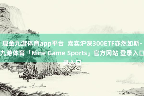 现金九游体育app平台  嘉实沪深300ETF亦然如斯-九游体育「Nine Game Sports」官方网站 登录入口