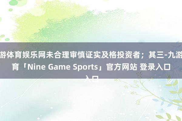 九游体育娱乐网未合理审慎证实及格投资者；其三-九游体育「Nine Game Sports」官方网站 登录入口