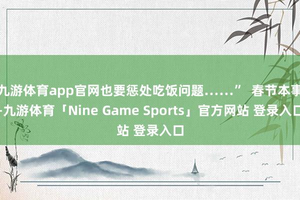 九游体育app官网也要惩处吃饭问题……”  春节本事-九游体育「Nine Game Sports」官方网站 登录入口