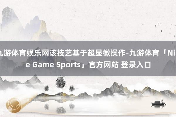 九游体育娱乐网该技艺基于超显微操作-九游体育「Nine Game Sports」官方网站 登录入口