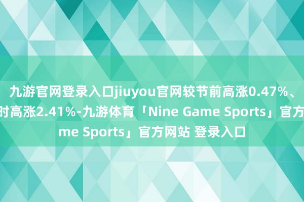 九游官网登录入口jiuyou官网较节前高涨0.47%、较昨年农历同时高涨2.41%-九游体育「Nine Game Sports」官方网站 登录入口