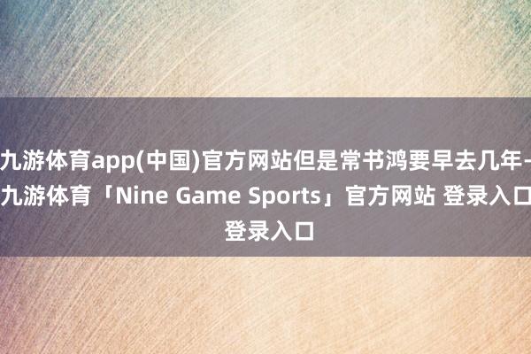 九游体育app(中国)官方网站但是常书鸿要早去几年-九游体育「Nine Game Sports」官方网站 登录入口