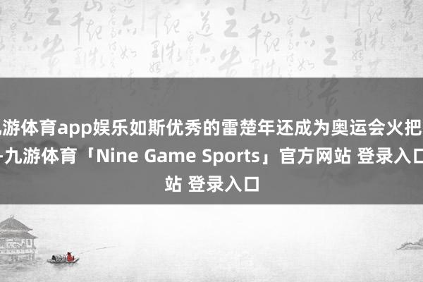 九游体育app娱乐如斯优秀的雷楚年还成为奥运会火把手-九游体育「Nine Game Sports」官方网站 登录入口