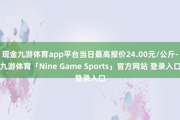 现金九游体育app平台当日最高报价24.00元/公斤-九游体育「Nine Game Sports」官方网站 登录入口
