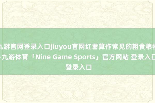 九游官网登录入口jiuyou官网红薯算作常见的粗食粮物-九游体育「Nine Game Sports」官方网站 登录入口