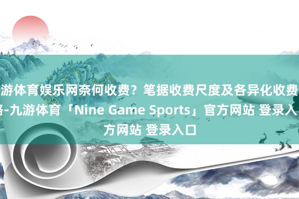 九游体育娱乐网奈何收费？笔据收费尺度及各异化收费战略-九游体育「Nine Game Sports」官方网站 登录入口
